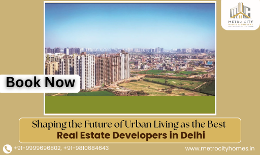 Metro City Homes – Shaping the Future of Urban Living as the Best Real Estate Developers in Delhi
